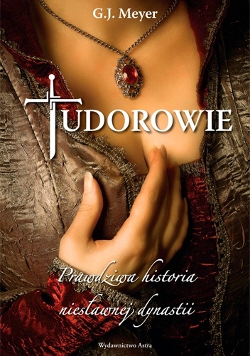 Tudorowie. Prawdziwa historia niesławnej dynastii - G.J. Meyer