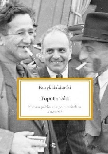 Tupet i takt. Kultura polska a imperium Stalina, 1943-1957 - Patryk Babiracki