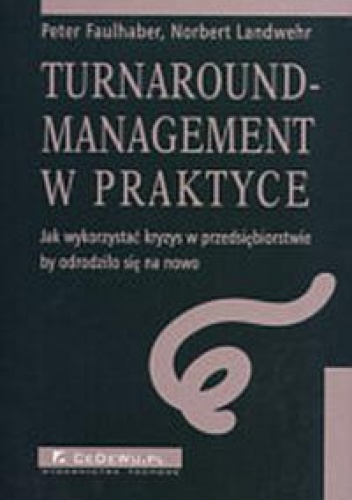 Turnaround-management w praktyce - Jak wykorzystać kryzys w przedsiębiorstwie by odrodziło się na nowo - Peter Faulhaber