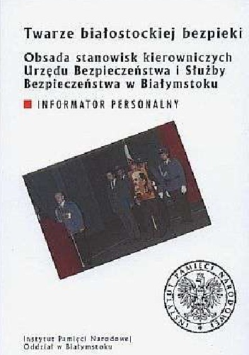 Twarze białostockiej bezpieki. Obsada stanowisk kierowniczych Urzędu Bezpieczeństwa i Służby Bezpieczeństwa w Białymstoku. Informator personalny - Piotr Łapiński