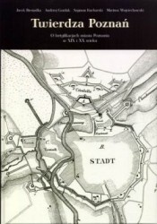 Twierdza Poznań. O fortyfikacjach miasta Poznania w XIX i XX wieku