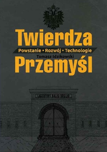 Twierdza Przemyśl. Powstanie-Rozwój-Technologie - Tomasz Idzikowski