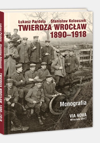 Twierdza Wrocław 1890-1918. Monografia - Łukasz Pardela, Stanisław Kolouszek