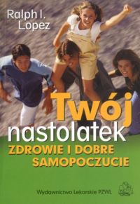 Twój nastolatek. Zdrowie i dobre samopoczucie - Ralph I. Lopez