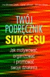 Twój podręcznik Sukcesu. Jak motywować,organizować i promować swoje dzialania