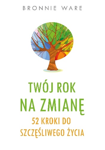 Twój rok na zmianę. 52 kroki do szczęśliwego życia - Bronnie Ware