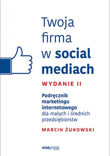 Twoja firma w social mediach. Podręcznik marketingu internetowego dla małych i średnich przedsiębiorstw. Wydanie II - Marcin Żukowski