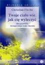 Twoje ciało wie jak cię uleczyć. Odczytywanie psychobiologicznego kodu choroby - Christian Fleche