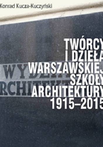 Twórcy i dzieła Warszawskiej Szkoły Architektury 1915–2015 - Konrad Kucza - Kuczyński
