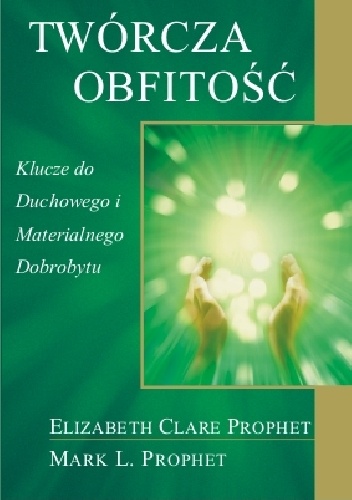 Twórcza obfitość.Klucze do Duchowego i Materialnego Dobrobytu - Elizabeth Clare Prophet, Mark L. Prophet