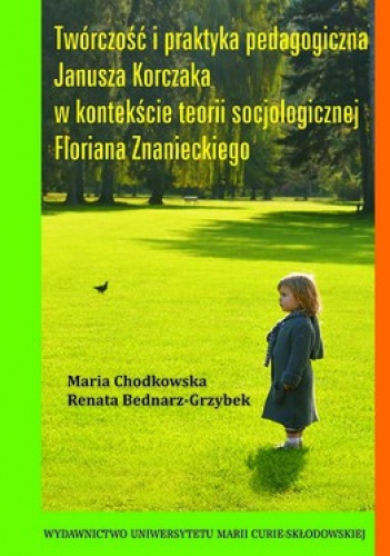 Twórczość i praktyka pedagogiczna Janusza Korczaka w kontekście teorii socjologicznej Floriana Znanieckiego - Maria Chodkowska, Renata Bednarz-Grzybek