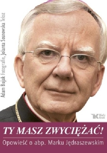Ty masz zwyciężać! Opowieść o abp. Marku Jędraszewskim - Adam Bujak, Jolanta Sosnowska