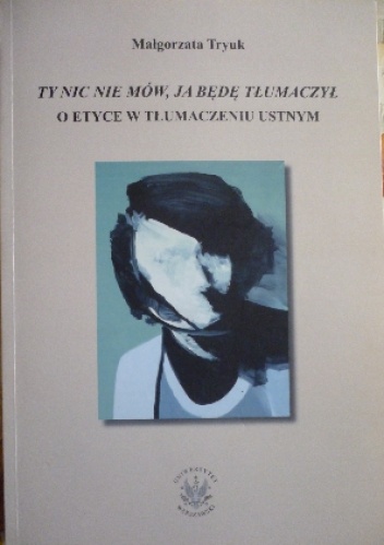 "Ty nic nie mów, ja będę tłumaczył": o etyce w tłumaczeniu ustnym - Małgorzata Tryuk