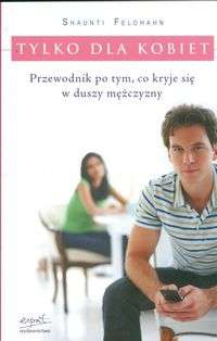 Tylko dla kobiet. Przewodnik po tym, co kryje się w duszy mężczyzny - Shaunti Feldhahn