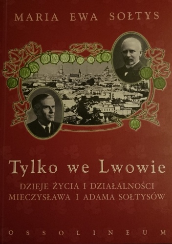 Tylko we Lwowie. Dzieje życia i działalności Mieczysława i Adama Sołtysów - Maria Ewa Sołtys