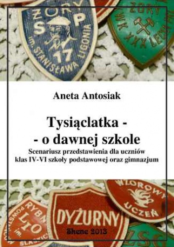 Tysiąclatka - o dawnej szkole. Scenariusz przedstawienia dla klas IV-VI szkoły podstawowej oraz gimnazjum - Aneta Antosiak