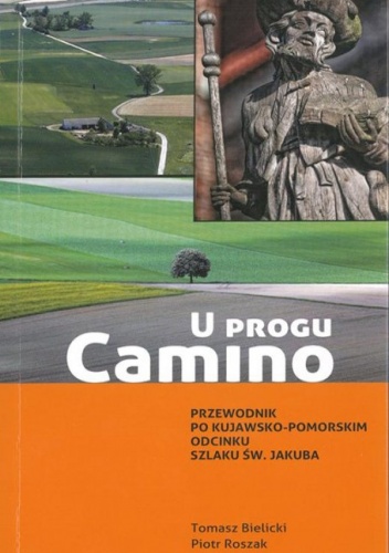 U progu Camino : przewodnik po kujawsko-pomorskim odcinku Szlaku św. Jakuba - Tomasz Bielicki, Piotr Roszak