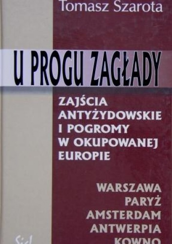 U progu zagłady. Zajścia antyżydowskie i pogromy w okupowanej Europie - Tomasz Szarota