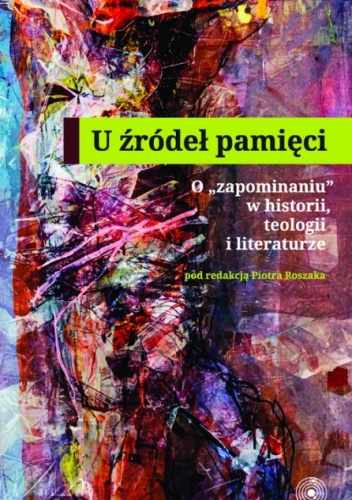 U źródeł pamięci. O "zapominaniu" w historii, teologii i literaturze
