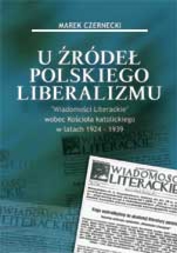 U źródeł polskiego liberalizmu  "Wiadomości Literackie" wobec Kościoła katolickiego w latach 1924-1939 - Marek Czernecki