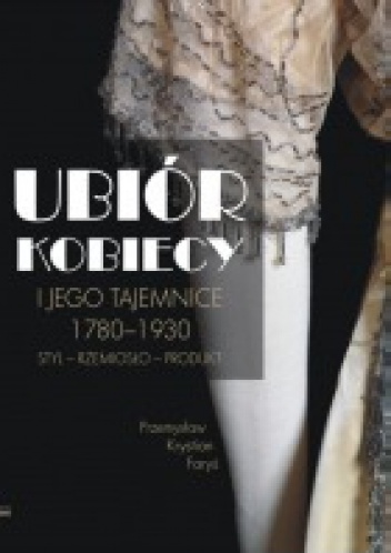 Ubiór kobiecy i jego tajemnice 1780–1930. Styl – rzemiosło – produkt - Przemysław Marian Faryś