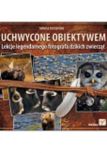 Uchwycone obiektywem. Lekcje legendarnego fotografa dzikich zwierzat - Moose Peterson