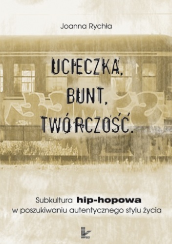 Ucieczka. Bunt. Twórczość. Subkultura hip-hopowa w poszukiwaniu autentycznego stylu życia - Joanna Rychła
