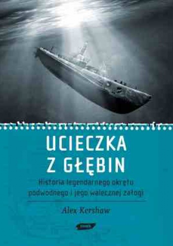 Ucieczka z głębin. Historia legendarnego  okrętu podwodnego i jego walecznej załogi - Alex Kershaw