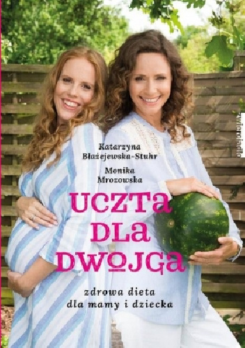 Uczta dla dwojga. Zdrowa dieta dla mamy i dziecka - Monika Mrozowska-Szaciłło, Katarzyna Błażejewska-Stuhr