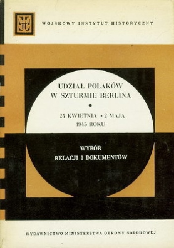 Udział Polaków w szturmie Berlina 24 kwietnia-2 maja 1945 roku: Wybór relacji i dokumentów - praca zbiorowa