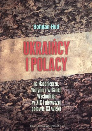 Ukraińcy i Polacy na Nadnieprzu, Wołyniu i w Galicji Wschodniej w XIX i w pierwszej połowie XX wieku - Bohdan Hud