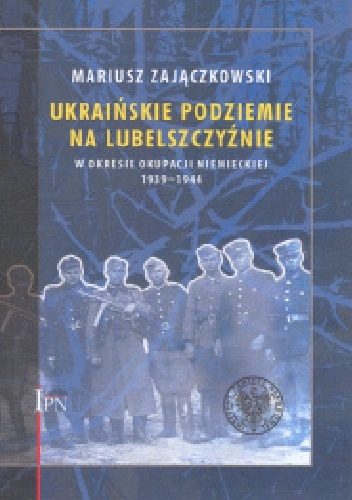 Ukraińskie podziemie  na Lubelszczyźnie  w okresie okupacji niemieckiej 1939-1944 - Mariusz Zajączkowski