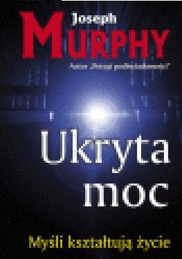 Ukryta moc. Twórcze wykorzystanie potęgi podświadomości - Joseph Murphy