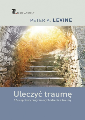 Uleczyć traumę . 12- stopniowy program wychodzenia z traumy - A. Levine Peter