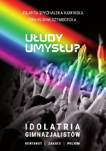 Ułudy umysłu? Idolatria gimnazjalistów. Kontekst. Zakres. Poziom - Ewa Kubiak-Szymborska, Jolanta Spychalska-Kamińska