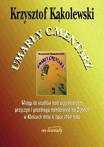 Umarły cmentarz. Wstęp do studiów nad wyjaśnieniem przyczyn i przebiegu morderstwa na Żydach w Kielcach dnia 4 lipca 1946 roku - Krzysztof Kąkolewski