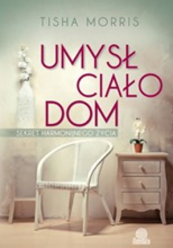 Umysł, ciało, dom. Sekret harmonijnego życia - Tisha Morris
