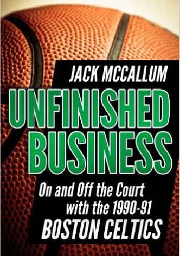 Unfinished Business: On and Off the Court with the 1990-91 Boston Celtics - Jack McCallum