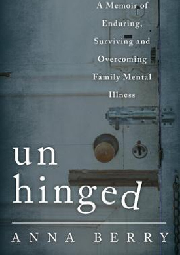 Unhinged: A Memoir of Enduring, Surviving, and Overcoming Family Mental Illness - Anna Berry