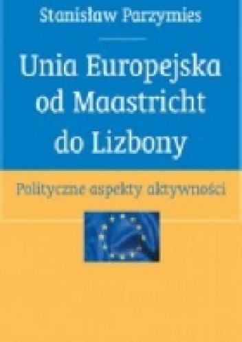 Unia Europejska od Maastricht do Lizbony. Polityczne aspekty aktywności - Stanisław Parzymies