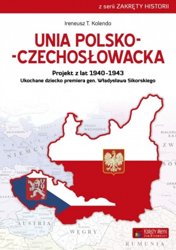 Unia Polsko-Czechosłowacka. Projekt z lat 1940-1943. Ukochane dziecko premiera gen. Władysława Sikorskiego - Ireneusz T. Kolendo