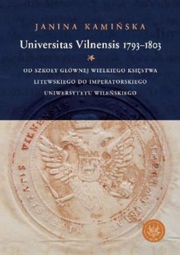 Universitas Vilnensis 1793-1803. Od Szkoły Głównej Księstwa Litewskiego do Imperatorskiego Uniwersytetu Wileńskiego - Janina Kamińska