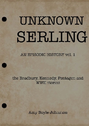 UNKNOWN SERLING: An Episodic History: the Bradbury, Kennedy, Pentagon and WWII stories - Amy Boyle Johnston