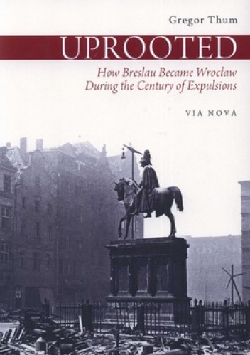 Uprooted. How Breslau Became Wrocław during the Century of Expulsions - Gregor Thum
