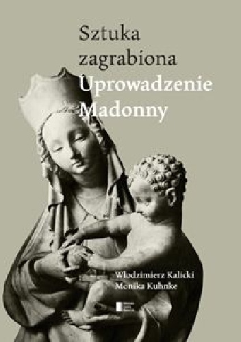 Uprowadzenie Madonny. Sztuka zagrabiona - Włodzimierz Kalicki, Monika Kuhnke