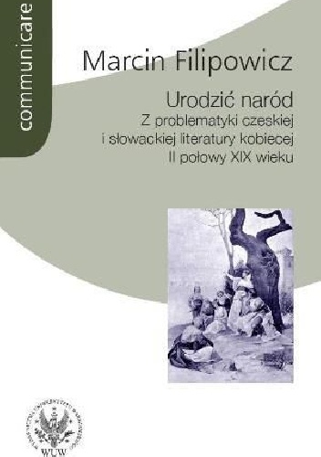 Urodzić naród. Z problematyki czeskiej i słowackiej literatury kobiecej II połowy XIX wieku - Marcin Filipowicz