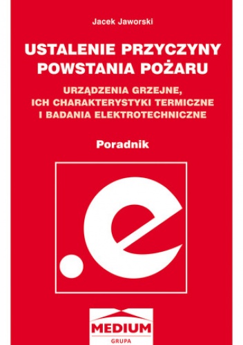 Ustalenie przyczyny powstania pożaru. Urządzenia grzejne, ich charakterystyki termiczne i badania elektrotechniczne. Poradnik - Jacek Jaworski