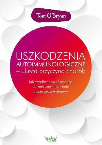 Uszkodzenia autoimmunologiczne – ukryta przyczyna chorób. Jak wyeliminować otyłość, chroniczne zmęczenie i inne groźne objawy - Tom O’Bryan