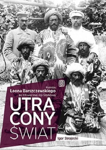 Utracony świat. Podróże Leona Barszczewskiego po XIX-wiecznej Azji Środkowej - Igor Strojecki