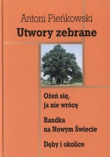 Utwory zebrane. Ożeń się, ja nie wrócę. Randka na Nowym Świecie. Dęby i okolice - Antoni Pieńkowski